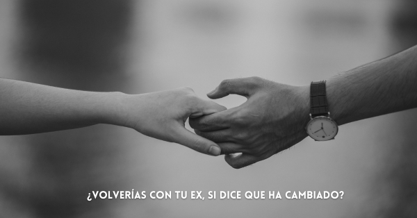 ¿Volverías con tu EX, si dice que ha cambiado? 